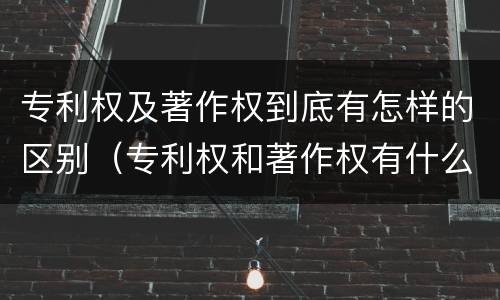 专利权及著作权到底有怎样的区别（专利权和著作权有什么区别）