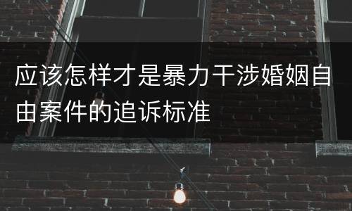 应该怎样才是暴力干涉婚姻自由案件的追诉标准