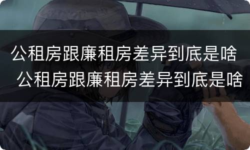 公租房跟廉租房差异到底是啥 公租房跟廉租房差异到底是啥样的