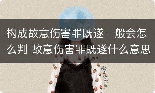 构成故意伤害罪既遂一般会怎么判 故意伤害罪既遂什么意思