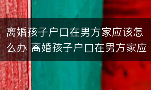 离婚孩子户口在男方家应该怎么办 离婚孩子户口在男方家应该怎么办呢