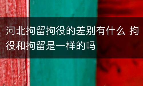 河北拘留拘役的差别有什么 拘役和拘留是一样的吗