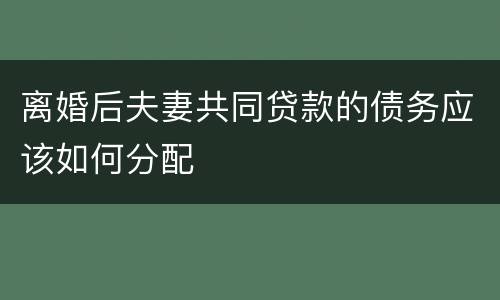 离婚后夫妻共同贷款的债务应该如何分配