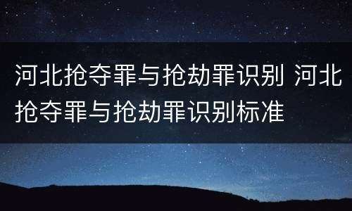 河北抢夺罪与抢劫罪识别 河北抢夺罪与抢劫罪识别标准