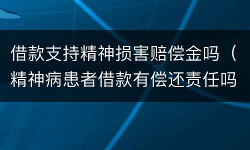 借款支持精神损害赔偿金吗（精神病患者借款有偿还责任吗?）