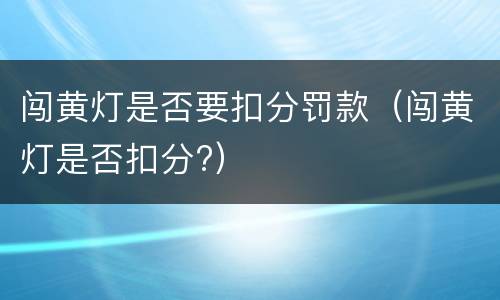 闯黄灯是否要扣分罚款（闯黄灯是否扣分?）