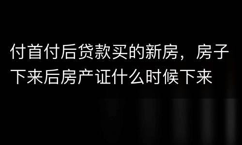 付首付后贷款买的新房，房子下来后房产证什么时候下来