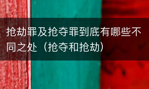 抢劫罪及抢夺罪到底有哪些不同之处（抢夺和抢劫）