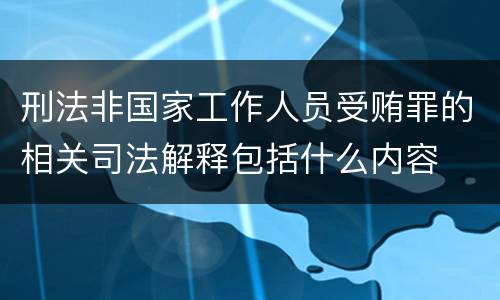 刑法非国家工作人员受贿罪的相关司法解释包括什么内容
