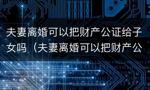 夫妻离婚可以把财产公证给子女吗（夫妻离婚可以把财产公证给子女吗）