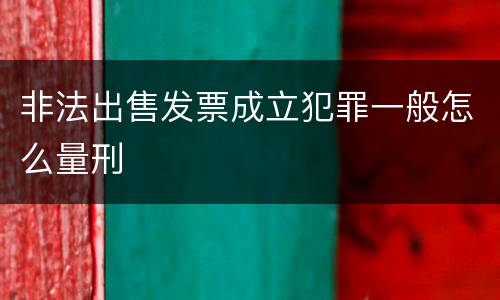 非法出售发票成立犯罪一般怎么量刑