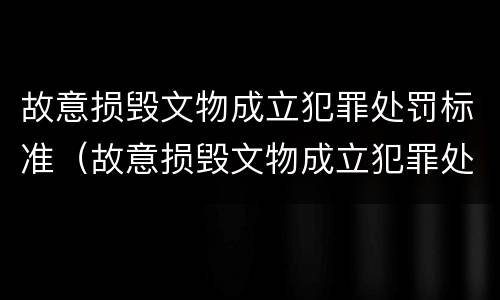 故意损毁文物成立犯罪处罚标准（故意损毁文物成立犯罪处罚标准最新）