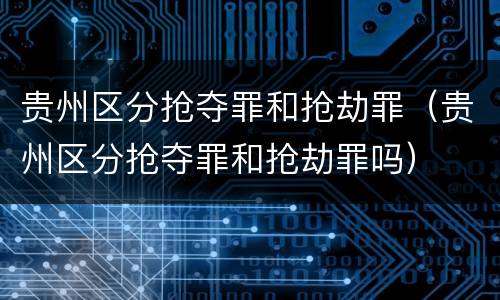 贵州区分抢夺罪和抢劫罪（贵州区分抢夺罪和抢劫罪吗）
