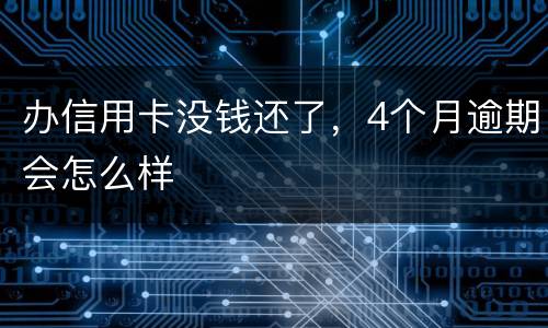 办信用卡没钱还了，4个月逾期会怎么样