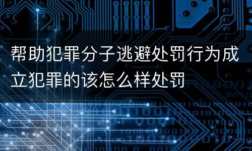 帮助犯罪分子逃避处罚行为成立犯罪的该怎么样处罚