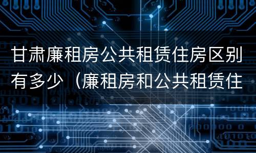 甘肃廉租房公共租赁住房区别有多少（廉租房和公共租赁住房的区别）