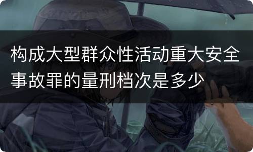 构成大型群众性活动重大安全事故罪的量刑档次是多少