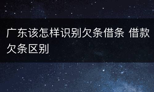 广东该怎样识别欠条借条 借款欠条区别