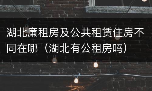 湖北廉租房及公共租赁住房不同在哪（湖北有公租房吗）