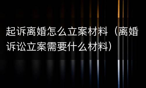 起诉离婚怎么立案材料（离婚诉讼立案需要什么材料）