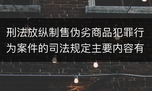 刑法放纵制售伪劣商品犯罪行为案件的司法规定主要内容有哪些