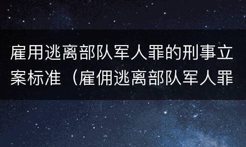 雇用逃离部队军人罪的刑事立案标准（雇佣逃离部队军人罪）