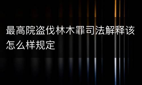 最高院盗伐林木罪司法解释该怎么样规定