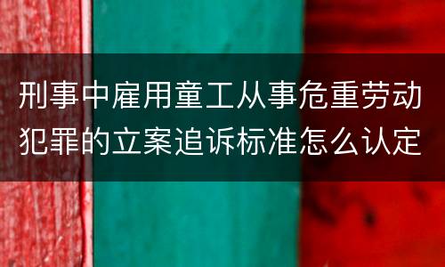 刑事中雇用童工从事危重劳动犯罪的立案追诉标准怎么认定