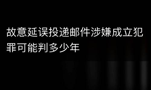 故意延误投递邮件涉嫌成立犯罪可能判多少年