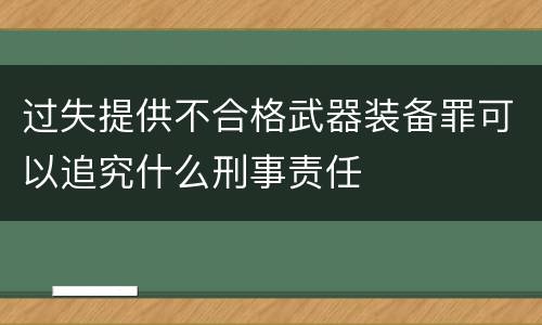 过失提供不合格武器装备罪可以追究什么刑事责任