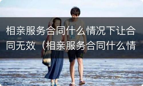 相亲服务合同什么情况下让合同无效（相亲服务合同什么情况下让合同无效呢）