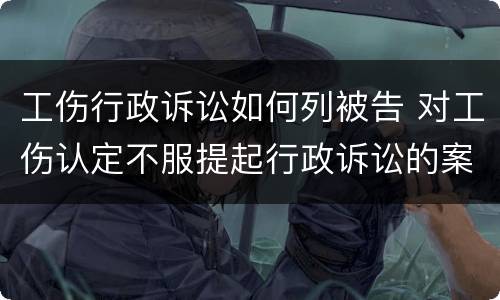 工伤行政诉讼如何列被告 对工伤认定不服提起行政诉讼的案由