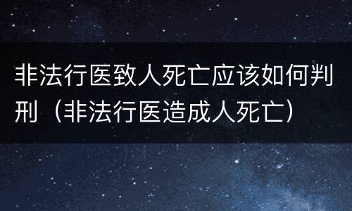 非法行医致人死亡应该如何判刑(非法行医造成人死亡)