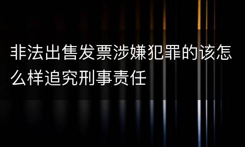 非法出售发票涉嫌犯罪的该怎么样追究刑事责任