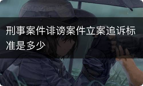 刑事案件诽谤案件立案追诉标准是多少