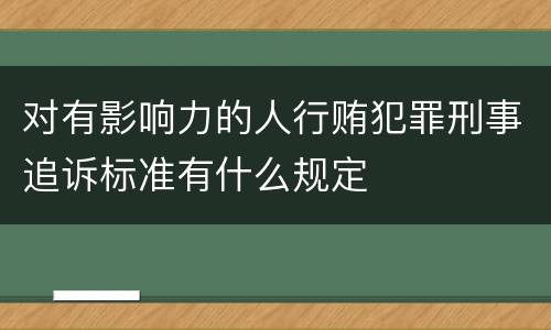 对有影响力的人行贿犯罪刑事追诉标准有什么规定