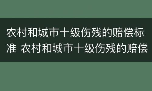 农村和城市十级伤残的赔偿标准 农村和城市十级伤残的赔偿标准一样吗