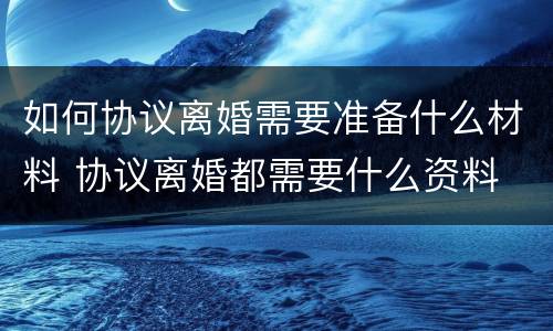 如何协议离婚需要准备什么材料 协议离婚都需要什么资料