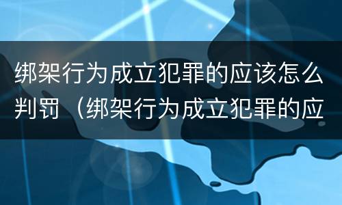 绑架行为成立犯罪的应该怎么判罚（绑架行为成立犯罪的应该怎么判罚呢）
