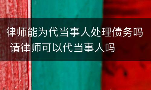 律师能为代当事人处理债务吗 请律师可以代当事人吗