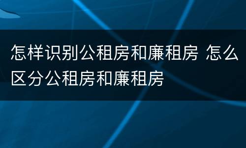 怎样识别公租房和廉租房 怎么区分公租房和廉租房