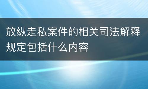 放纵走私案件的相关司法解释规定包括什么内容