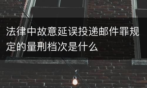 法律中故意延误投递邮件罪规定的量刑档次是什么