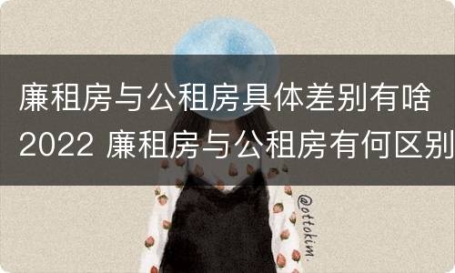 廉租房与公租房具体差别有啥2022 廉租房与公租房有何区别