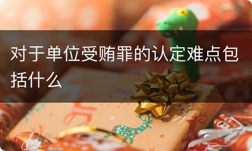 对于单位受贿罪的认定难点包括什么