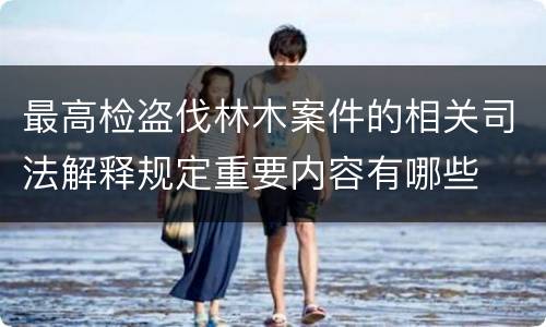 最高检盗伐林木案件的相关司法解释规定重要内容有哪些