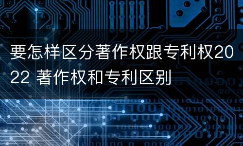 要怎样区分著作权跟专利权2022 著作权和专利区别