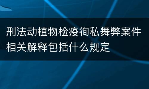 刑法动植物检疫徇私舞弊案件相关解释包括什么规定