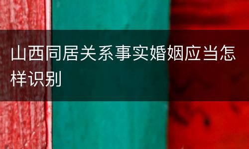 山西同居关系事实婚姻应当怎样识别