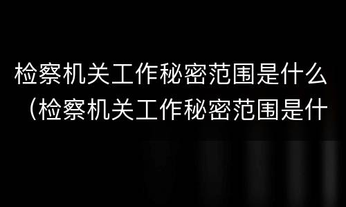 检察机关工作秘密范围是什么（检察机关工作秘密范围是什么意思）